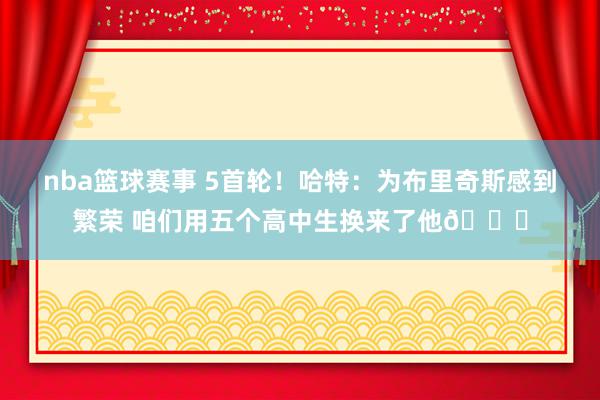 nba篮球赛事 5首轮！哈特：为布里奇斯感到繁荣 咱们用五个高中生换来了他😂