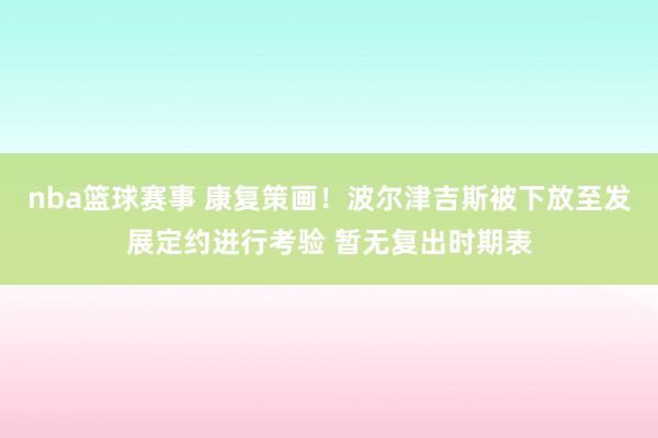 nba篮球赛事 康复策画！波尔津吉斯被下放至发展定约进行考验 暂无复出时期表