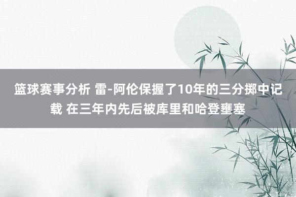 篮球赛事分析 雷-阿伦保握了10年的三分掷中记载 在三年内先后被库里和哈登壅塞