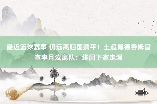 最近篮球赛事 仍远离归国躺平！土超博德鲁姆官宣李月汝离队：绯闻下家走漏