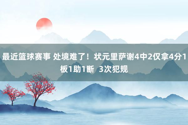 最近篮球赛事 处境难了！状元里萨谢4中2仅拿4分1板1助1断  3次犯规