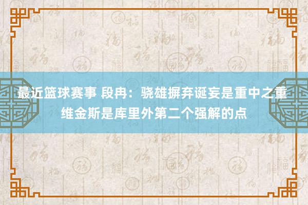 最近篮球赛事 段冉：骁雄摒弃诞妄是重中之重 维金斯是库里外第二个强解的点