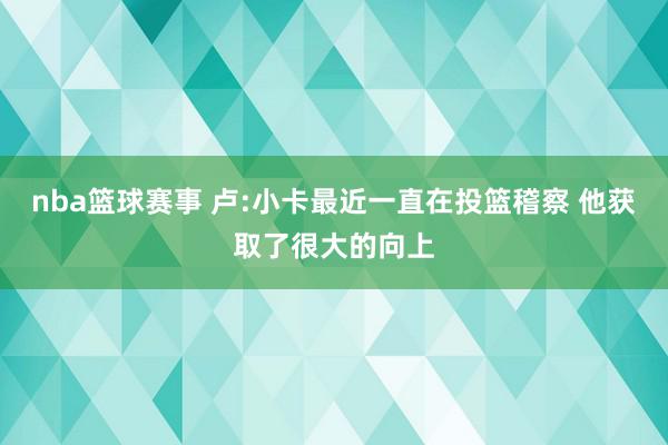 nba篮球赛事 卢:小卡最近一直在投篮稽察 他获取了很大的向上