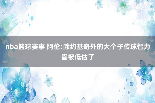 nba篮球赛事 阿伦:除约基奇外的大个子传球智力皆被低估了