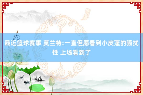 最近篮球赛事 莫兰特:一直但愿看到小皮蓬的骚扰性 上场看到了