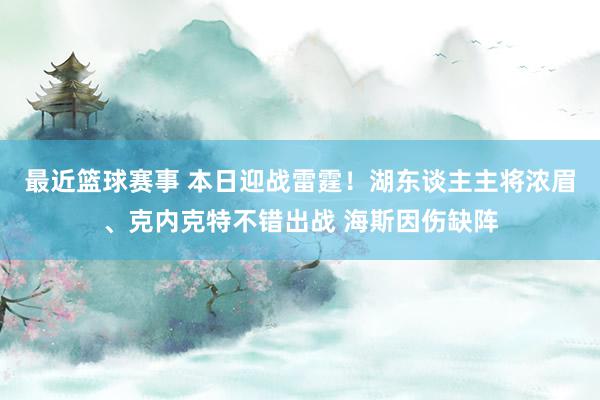 最近篮球赛事 本日迎战雷霆！湖东谈主主将浓眉、克内克特不错出战 海斯因伤缺阵