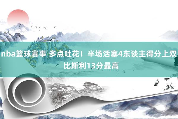 nba篮球赛事 多点吐花！半场活塞4东谈主得分上双  比斯利13分最高