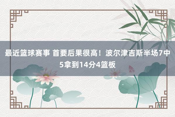 最近篮球赛事 首要后果很高！波尔津吉斯半场7中5拿到14分4篮板