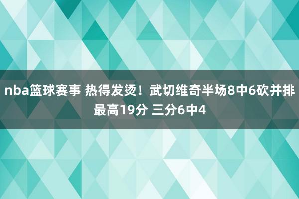 nba篮球赛事 热得发烫！武切维奇半场8中6砍并排最高19分 三分6中4