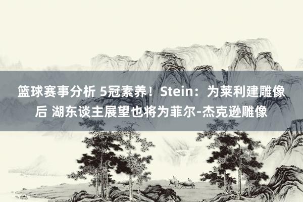 篮球赛事分析 5冠素养！Stein：为莱利建雕像后 湖东谈主展望也将为菲尔-杰克逊雕像