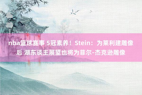 nba篮球赛事 5冠素养！Stein：为莱利建雕像后 湖东谈主展望也将为菲尔-杰克逊雕像