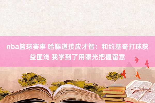 nba篮球赛事 哈滕道接应才智：和约基奇打球获益匪浅 我学到了用眼光把握留意