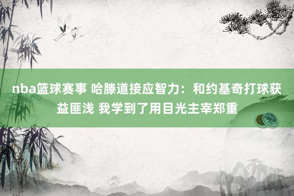 nba篮球赛事 哈滕道接应智力：和约基奇打球获益匪浅 我学到了用目光主宰郑重