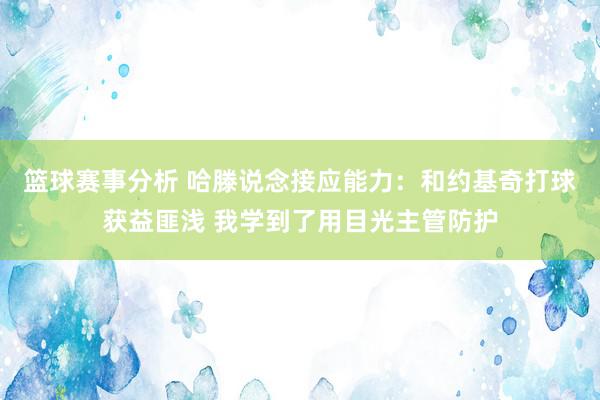 篮球赛事分析 哈滕说念接应能力：和约基奇打球获益匪浅 我学到了用目光主管防护