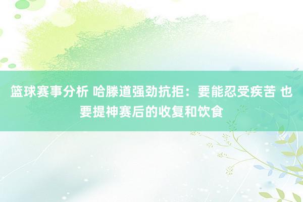 篮球赛事分析 哈滕道强劲抗拒：要能忍受疾苦 也要提神赛后的收复和饮食