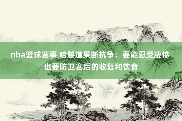 nba篮球赛事 哈滕道果断抗争：要能忍受凄惨 也要防卫赛后的收复和饮食