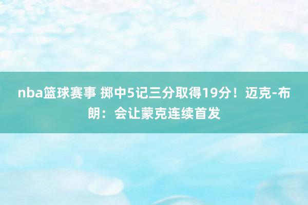 nba篮球赛事 掷中5记三分取得19分！迈克-布朗：会让蒙克连续首发