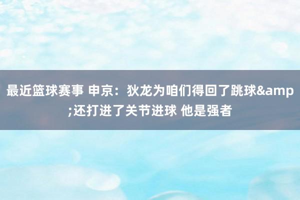 最近篮球赛事 申京：狄龙为咱们得回了跳球&还打进了关节进球 他是强者