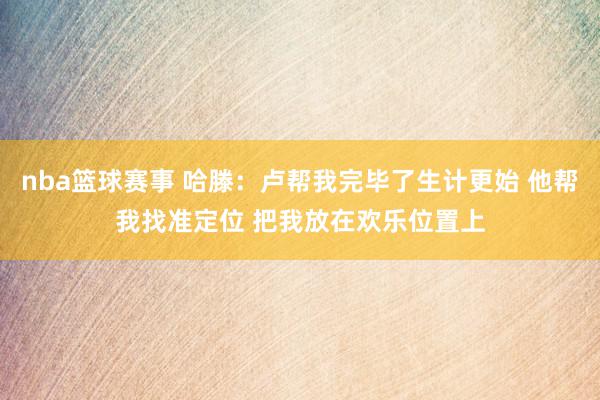 nba篮球赛事 哈滕：卢帮我完毕了生计更始 他帮我找准定位 把我放在欢乐位置上