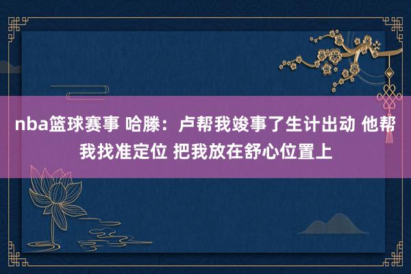 nba篮球赛事 哈滕：卢帮我竣事了生计出动 他帮我找准定位 把我放在舒心位置上