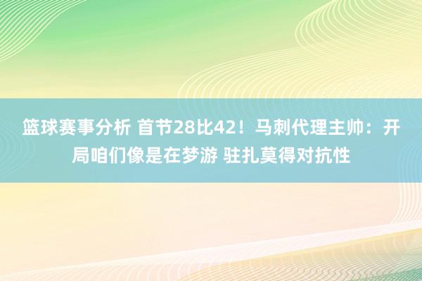 篮球赛事分析 首节28比42！马刺代理主帅：开局咱们像是在梦游 驻扎莫得对抗性