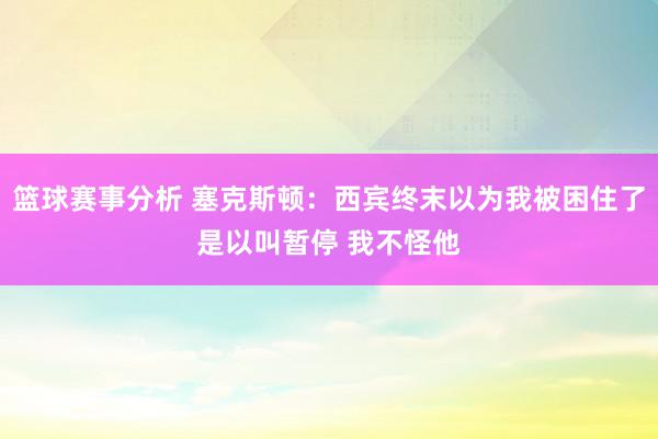 篮球赛事分析 塞克斯顿：西宾终末以为我被困住了是以叫暂停 我不怪他