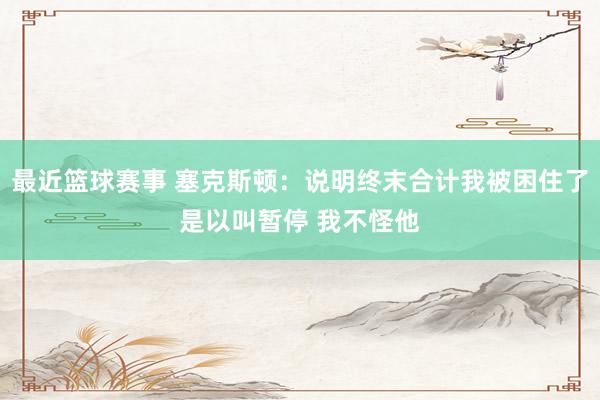 最近篮球赛事 塞克斯顿：说明终末合计我被困住了是以叫暂停 我不怪他