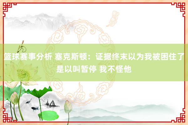 篮球赛事分析 塞克斯顿：证据终末以为我被困住了是以叫暂停 我不怪他