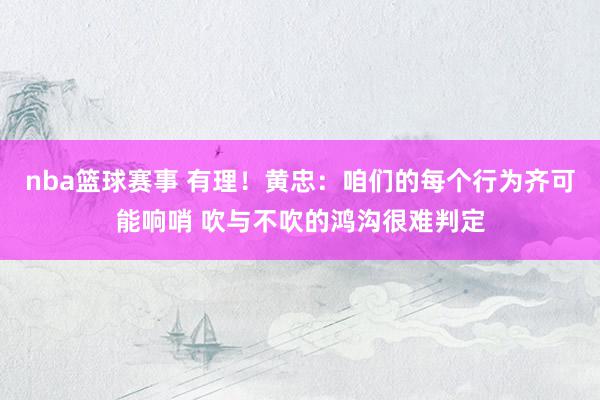 nba篮球赛事 有理！黄忠：咱们的每个行为齐可能响哨 吹与不吹的鸿沟很难判定