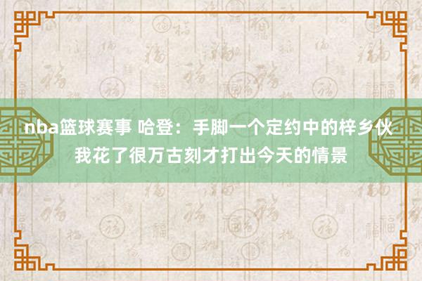 nba篮球赛事 哈登：手脚一个定约中的梓乡伙 我花了很万古刻才打出今天的情景