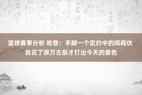 篮球赛事分析 哈登：手脚一个定约中的闾阎伙 我花了很万古辰才打出今天的景色