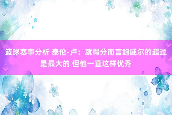 篮球赛事分析 泰伦-卢：就得分而言鲍威尔的超过是最大的 但他一直这样优秀