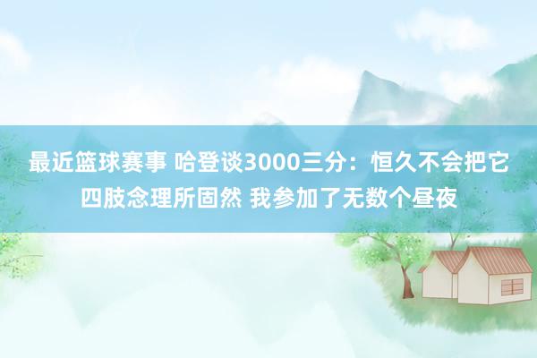 最近篮球赛事 哈登谈3000三分：恒久不会把它四肢念理所固然 我参加了无数个昼夜