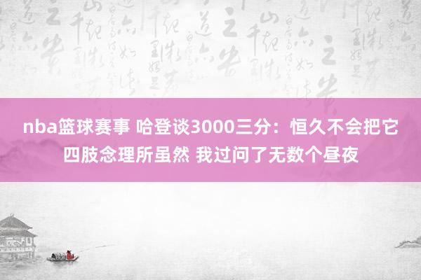 nba篮球赛事 哈登谈3000三分：恒久不会把它四肢念理所虽然 我过问了无数个昼夜