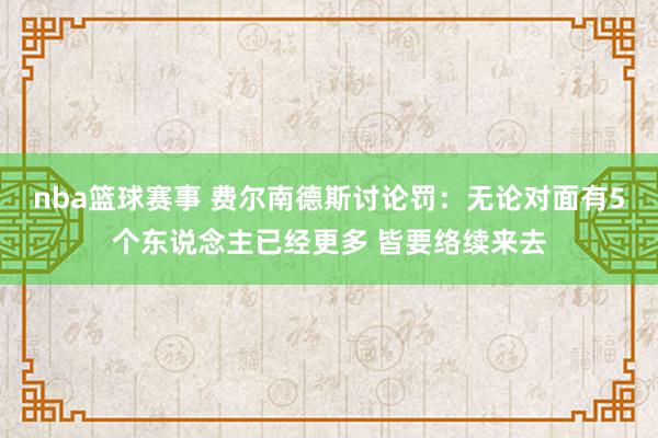 nba篮球赛事 费尔南德斯讨论罚：无论对面有5个东说念主已经更多 皆要络续来去