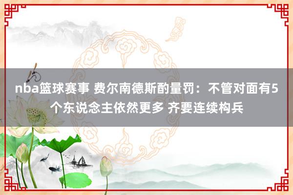 nba篮球赛事 费尔南德斯酌量罚：不管对面有5个东说念主依然更多 齐要连续构兵