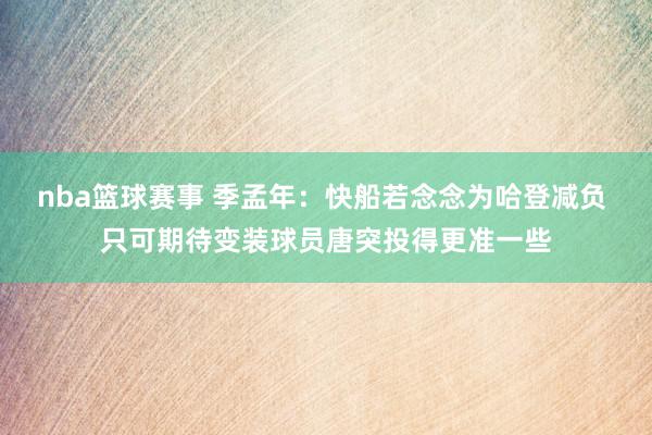 nba篮球赛事 季孟年：快船若念念为哈登减负 只可期待变装球员唐突投得更准一些