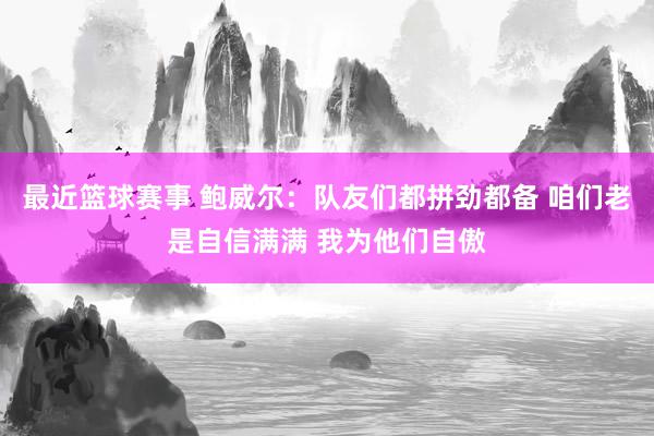 最近篮球赛事 鲍威尔：队友们都拼劲都备 咱们老是自信满满 我为他们自傲