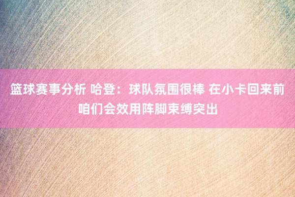 篮球赛事分析 哈登：球队氛围很棒 在小卡回来前咱们会效用阵脚束缚突出