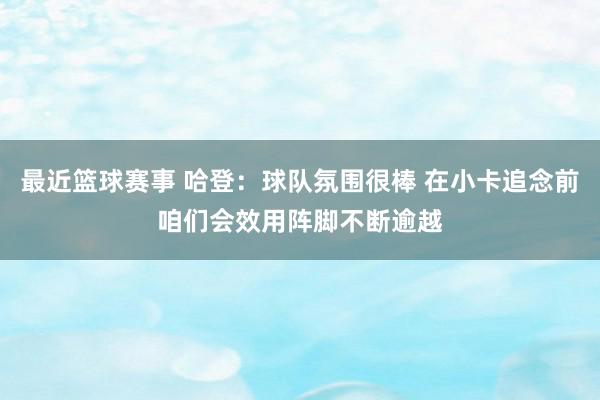 最近篮球赛事 哈登：球队氛围很棒 在小卡追念前咱们会效用阵脚不断逾越