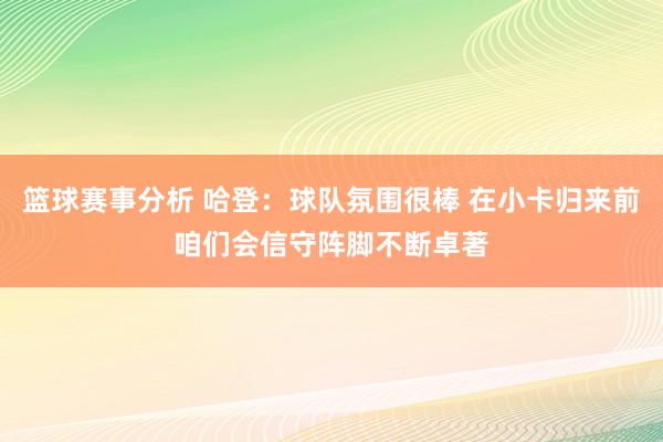 篮球赛事分析 哈登：球队氛围很棒 在小卡归来前咱们会信守阵脚不断卓著