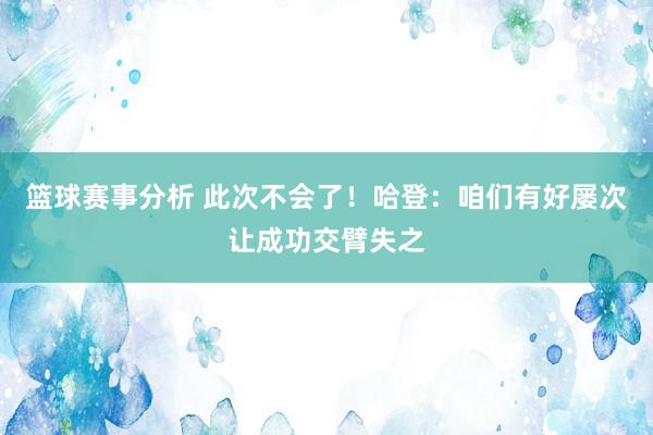 篮球赛事分析 此次不会了！哈登：咱们有好屡次让成功交臂失之