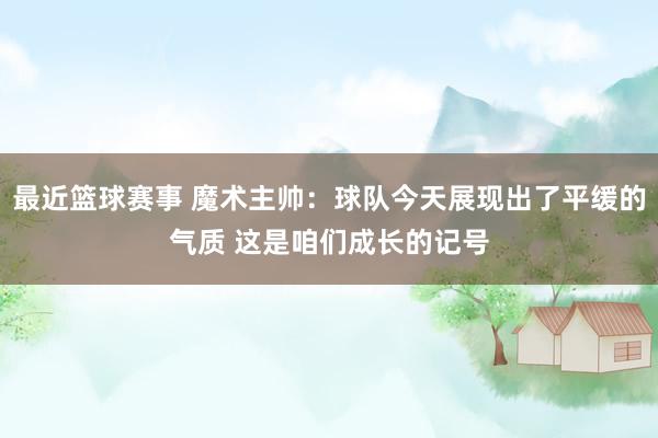 最近篮球赛事 魔术主帅：球队今天展现出了平缓的气质 这是咱们成长的记号