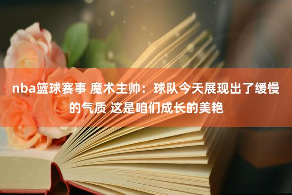 nba篮球赛事 魔术主帅：球队今天展现出了缓慢的气质 这是咱们成长的美艳