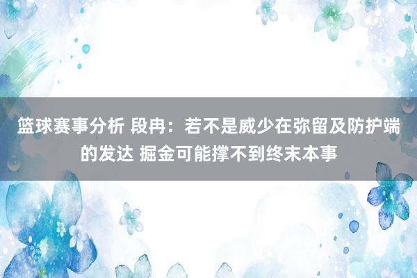 篮球赛事分析 段冉：若不是威少在弥留及防护端的发达 掘金可能撑不到终末本事