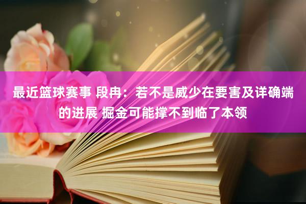 最近篮球赛事 段冉：若不是威少在要害及详确端的进展 掘金可能撑不到临了本领