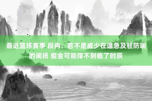 最近篮球赛事 段冉：若不是威少在遑急及驻防端的阐扬 掘金可能撑不到临了时辰