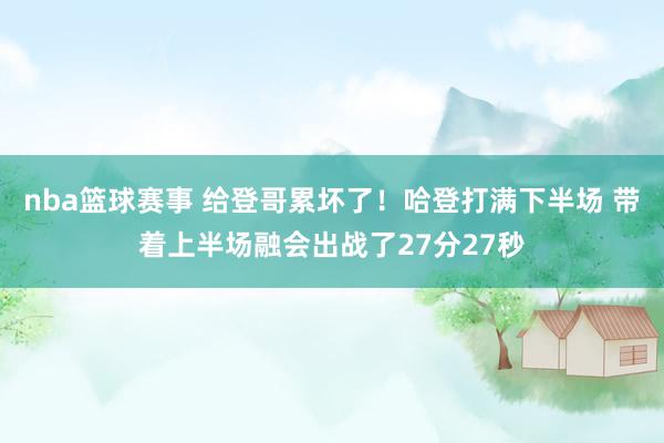 nba篮球赛事 给登哥累坏了！哈登打满下半场 带着上半场融会出战了27分27秒