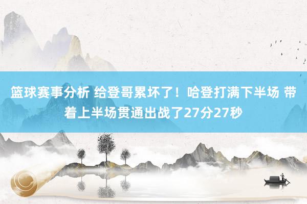 篮球赛事分析 给登哥累坏了！哈登打满下半场 带着上半场贯通出战了27分27秒