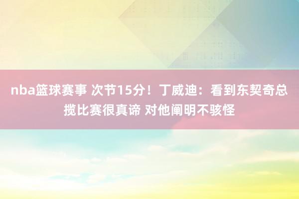 nba篮球赛事 次节15分！丁威迪：看到东契奇总揽比赛很真谛 对他阐明不骇怪